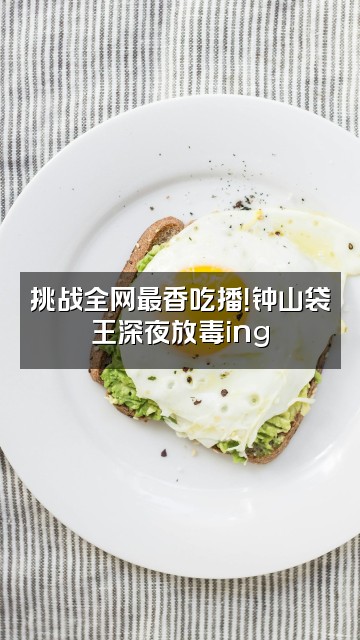 抖音钟山袋王(解压助眠)视频封面:挑战全网最香吃播!钟山袋王深夜放毒ing